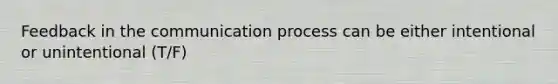 Feedback in the communication process can be either intentional or unintentional (T/F)