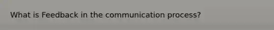 What is Feedback in <a href='https://www.questionai.com/knowledge/kTysIo37id-the-communication-process' class='anchor-knowledge'>the communication process</a>?