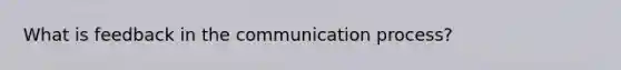 What is feedback in <a href='https://www.questionai.com/knowledge/kTysIo37id-the-communication-process' class='anchor-knowledge'>the communication process</a>?