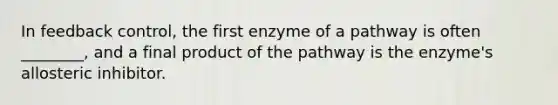 In feedback control, the first enzyme of a pathway is often ________, and a final product of the pathway is the enzyme's allosteric inhibitor.