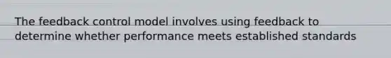 The feedback control model involves using feedback to determine whether performance meets established standards