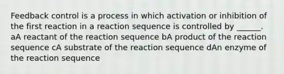 Feedback control is a process in which activation or inhibition of the first reaction in a reaction sequence is controlled by ______. aA reactant of the reaction sequence bA product of the reaction sequence cA substrate of the reaction sequence dAn enzyme of the reaction sequence