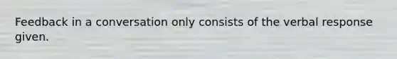 Feedback in a conversation only consists of the verbal response given.