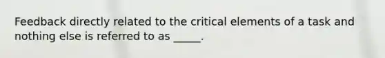 Feedback directly related to the critical elements of a task and nothing else is referred to as _____.