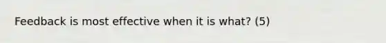 Feedback is most effective when it is what? (5)
