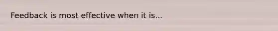 Feedback is most effective when it is...