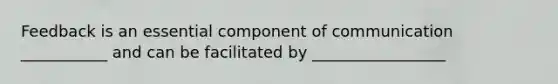 Feedback is an essential component of communication ___________ and can be facilitated by _________________