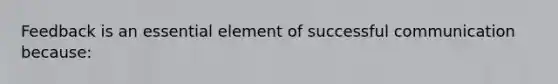 Feedback is an essential element of successful communication because: