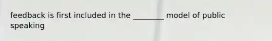 feedback is first included in the ________ model of public speaking