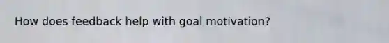 How does feedback help with goal motivation?