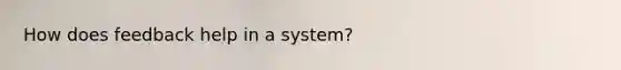 How does feedback help in a system?