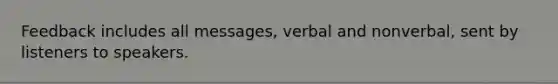 Feedback includes all messages, verbal and nonverbal, sent by listeners to speakers.