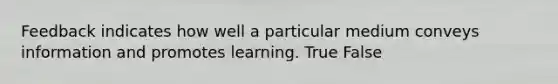 Feedback indicates how well a particular medium conveys information and promotes learning. True False