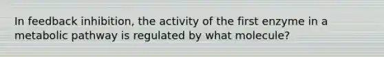 In feedback inhibition, the activity of the first enzyme in a metabolic pathway is regulated by what molecule?