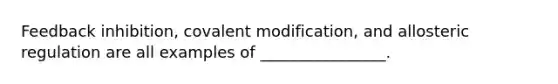 Feedback inhibition, covalent modification, and allosteric regulation are all examples of ________________.