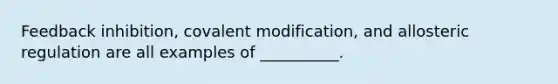 Feedback inhibition, covalent modification, and allosteric regulation are all examples of __________.