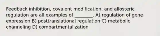 Feedback inhibition, covalent modification, and allosteric regulation are all examples of ________. A) regulation of gene expression B) posttranslational regulation C) metabolic channeling D) compartmentalization