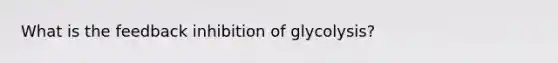 What is the feedback inhibition of glycolysis?