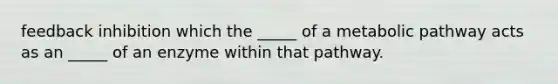 feedback inhibition which the _____ of a metabolic pathway acts as an _____ of an enzyme within that pathway.