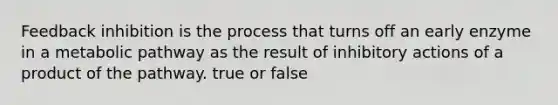 Feedback inhibition is the process that turns off an early enzyme in a metabolic pathway as the result of inhibitory actions of a product of the pathway. true or false