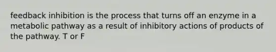 feedback inhibition is the process that turns off an enzyme in a metabolic pathway as a result of inhibitory actions of products of the pathway. T or F