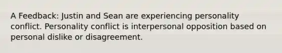 A Feedback: Justin and Sean are experiencing personality conflict. Personality conflict is interpersonal opposition based on personal dislike or disagreement.