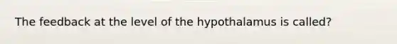 The feedback at the level of the hypothalamus is called?