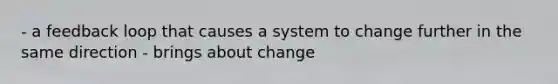 - a feedback loop that causes a system to change further in the same direction - brings about change