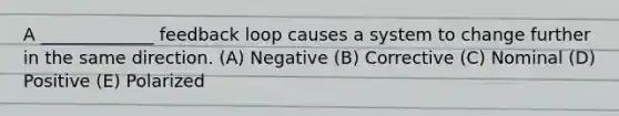 A _____________ feedback loop causes a system to change further in the same direction. (A) Negative (B) Corrective (C) Nominal (D) Positive (E) Polarized