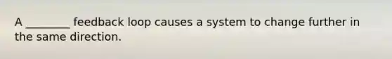 A ________ feedback loop causes a system to change further in the same direction.