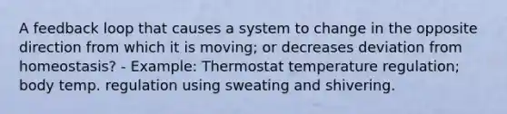 A feedback loop that causes a system to change in the opposite direction from which it is moving; or decreases deviation from homeostasis? - Example: Thermostat temperature regulation; body temp. regulation using sweating and shivering.