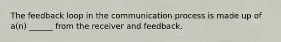 The feedback loop in <a href='https://www.questionai.com/knowledge/kTysIo37id-the-communication-process' class='anchor-knowledge'>the communication process</a> is made up of a(n) ______ from the receiver and feedback.