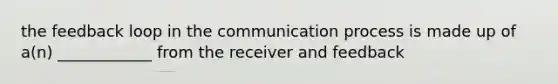 the feedback loop in <a href='https://www.questionai.com/knowledge/kTysIo37id-the-communication-process' class='anchor-knowledge'>the communication process</a> is made up of a(n) ____________ from the receiver and feedback