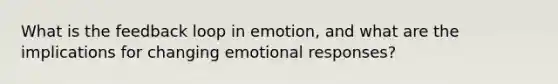 What is the feedback loop in emotion, and what are the implications for changing emotional responses?