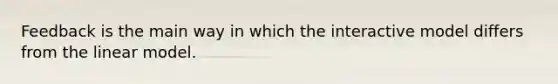 Feedback is the main way in which the interactive model differs from the linear model.