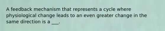A feedback mechanism that represents a cycle where physiological change leads to an even greater change in the same direction is a ___.