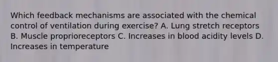 Which feedback mechanisms are associated with the chemical control of ventilation during exercise? A. Lung stretch receptors B. Muscle proprioreceptors C. Increases in blood acidity levels D. Increases in temperature