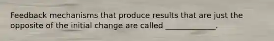 Feedback mechanisms that produce results that are just the opposite of the initial change are called _____________.