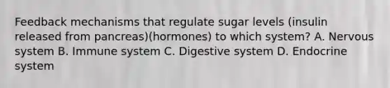 Feedback mechanisms that regulate sugar levels (insulin released from pancreas)(hormones) to which system? A. Nervous system B. Immune system C. Digestive system D. Endocrine system