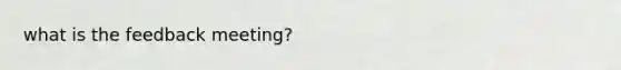 what is the feedback meeting?