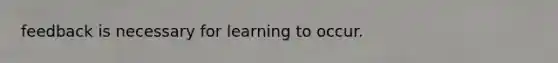 feedback is necessary for learning to occur.