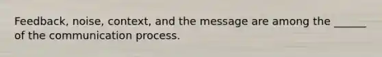 Feedback, noise, context, and the message are among the ______ of <a href='https://www.questionai.com/knowledge/kTysIo37id-the-communication-process' class='anchor-knowledge'>the communication process</a>.