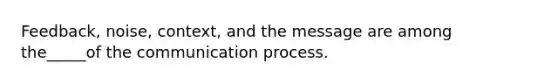 Feedback, noise, context, and the message are among the_____of the communication process.