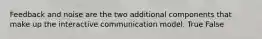 Feedback and noise are the two additional components that make up the interactive communication model. True False