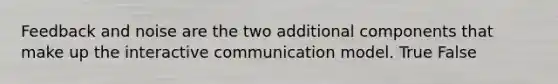 Feedback and noise are the two additional components that make up the interactive communication model. True False