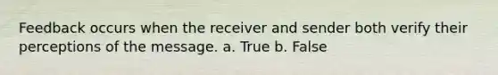 Feedback occurs when the receiver and sender both verify their perceptions of the message. a. True b. False