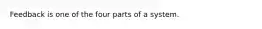 Feedback is one of the four parts of a system.