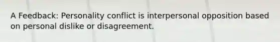 A Feedback: Personality conflict is interpersonal opposition based on personal dislike or disagreement.