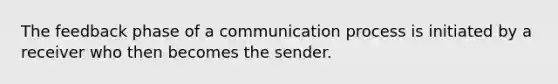 The feedback phase of a communication process is initiated by a receiver who then becomes the sender.