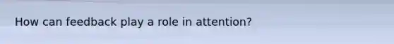 How can feedback play a role in attention?